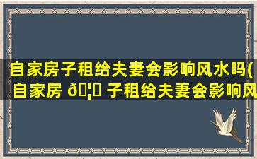 自家房子租给夫妻会影响风水吗(自家房 🦊 子租给夫妻会影响风水吗为什么)